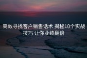 高效寻找客户销售话术 揭秘10个实战技巧 让你业绩翻倍