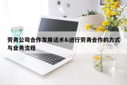劳务公司合作发展话术&amp;进行劳务合作的方式与业务流程