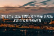 2023年引流话术内容范本揭秘 高效话术助你轻松吸粉必看