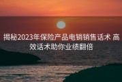 揭秘2023年保险产品电销销售话术 高效话术助你业绩翻倍