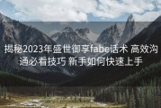 揭秘2023年盛世御享fabe话术 高效沟通必看技巧 新手如何快速上手