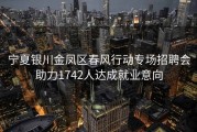 宁夏银川金凤区春风行动专场招聘会助力1742人达成就业意向