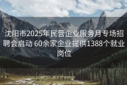 沈阳市2025年民营企业服务月专场招聘会启动 60余家企业提供1388个就业岗位