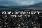 高效秘诀 大棚管销售话术5招 新手必看 轻松提升业绩