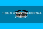  分享经验 盛世娱乐 到底那里有挂(真的有挂)知乎