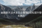 幽默聊天话术女生必看 5招轻松提升聊天魅力