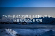 2023年装修公司微信话术技巧揭秘 5招高效沟通必看攻略