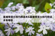 直播带货小技巧和话术&amp;直播带货小技巧和话术有哪些