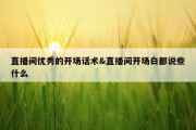 直播间优秀的开场话术&amp;直播间开场白都说些什么