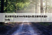 初次聊天话术900句微信&amp;初次聊天术语900句