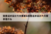 销售话术设计六大要素&amp;销售话术设计六大要素是什么