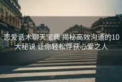 恋爱话术聊天宝典 揭秘高效沟通的10大秘诀 让你轻松俘获心爱之人
