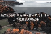 餐饮业必看 揭秘10大营销技巧和话术 让你的生意火爆起来