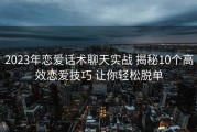 2023年恋爱话术聊天实战 揭秘10个高效恋爱技巧 让你轻松脱单
