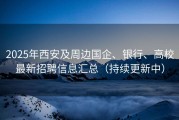 2025年西安及周边国企、银行、高校最新招聘信息汇总（持续更新中）