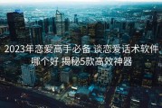 2023年恋爱高手必备 谈恋爱话术软件哪个好 揭秘5款高效神器