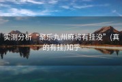 实测分析“聚乐九州麻将有挂没”(真的有挂)知乎