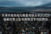天津市商务局与教委将联合举办2025届高校毕业生电商物流专场招聘会