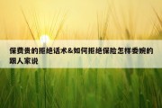 保费贵的拒绝话术&amp;如何拒绝保险怎样委婉的跟人家说