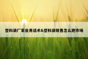 塑料袋厂家业务话术&amp;塑料袋销售怎么跑市场