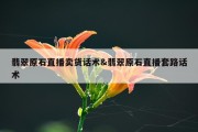 翡翠原石直播卖货话术&amp;翡翠原石直播套路话术