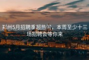 郑州5月招聘季超热闹，本周至少十三场招聘会等你来