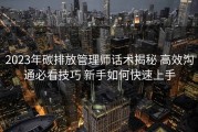 2023年碳排放管理师话术揭秘 高效沟通必看技巧 新手如何快速上手