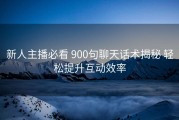 新人主播必看 900句聊天话术揭秘 轻松提升互动效率