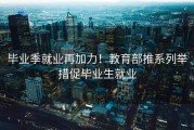 毕业季就业再加力！教育部推系列举措促毕业生就业