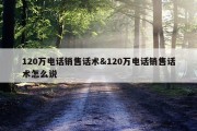 120万电话销售话术&amp;120万电话销售话术怎么说