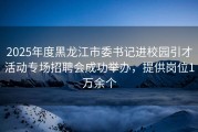 2025年度黑龙江市委书记进校园引才活动专场招聘会成功举办，提供岗位1万余个