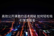 高效公开课邀约话术揭秘 如何轻松吸引学员报名