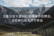 五象总部大厦B座2层将举办招聘会，这些单位和人才可参会