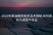 2023年原油期货投资话术揭秘 如何高效沟通提升收益