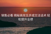 销售必看 揭秘高效五步成交法话术 轻松提升业绩