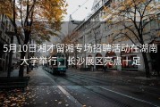 5月10日湘才留湘专场招聘活动在湖南大学举行，长沙展区亮点十足