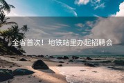 全省首次！地铁站里办起招聘会