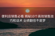 便利店销售必看 揭秘10个高效销售技巧和话术 业绩翻倍不是梦