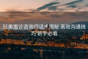 医美面诊咨询师话术揭秘 高效沟通技巧 新手必看