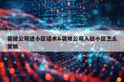 装修公司进小区话术&amp;装修公司入驻小区怎么营销