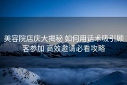 美容院店庆大揭秘 如何用话术吸引顾客参加 高效邀请必看攻略