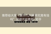 推荐给大家“聚乐九州麻将究竟有挂吗”详细开挂教程- 知乎