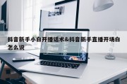 抖音新手小白开播话术&amp;抖音新手直播开场白怎么说