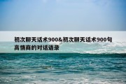 初次聊天话术900&amp;初次聊天话术900句高情商的对话语录