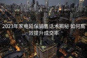 2023年家电延保销售话术揭秘 如何高效提升成交率
