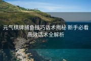 元气棋牌捕鱼技巧话术揭秘 新手必看高效话术全解析