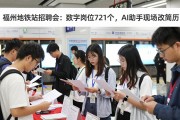 福州地铁站招聘会：数字岗位721个，AI助手现场改简历