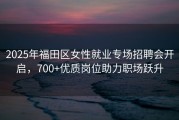 2025年福田区女性就业专场招聘会开启，700+优质岗位助力职场跃升