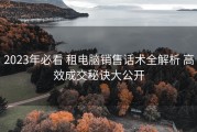 2023年必看 租电脑销售话术全解析 高效成交秘诀大公开