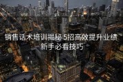 销售话术培训揭秘 5招高效提升业绩 新手必看技巧